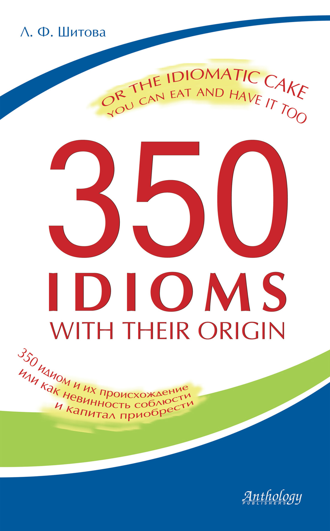 350 Idioms with Their Origin, or The Idiomatic Cake You Can Eat and Have It Too. 350идиом и их происхождение, или как невинность соблюсти и капитал приобрести