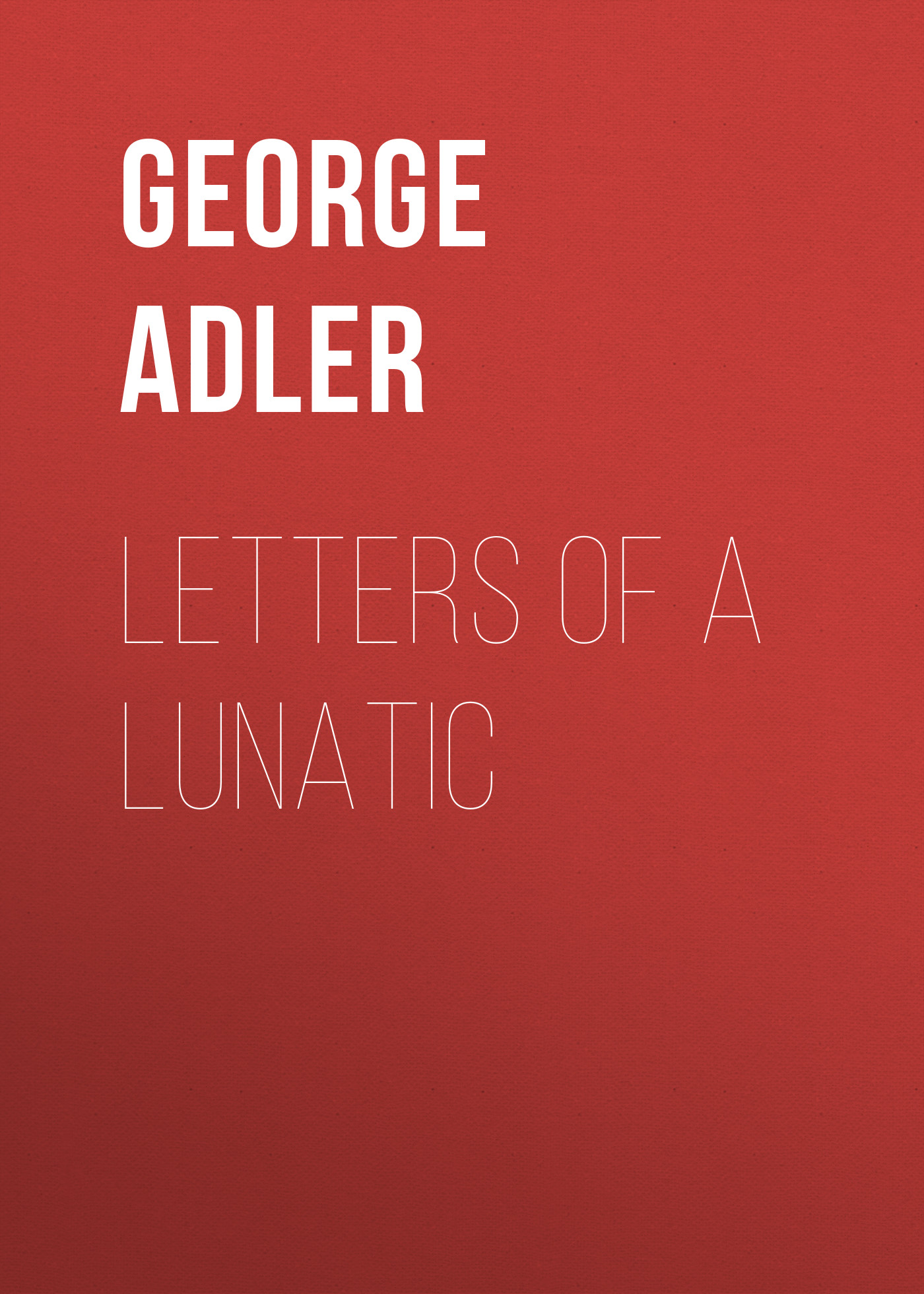 Книга Letters of a Lunatic из серии , созданная George Adler, может относится к жанру Зарубежная старинная литература, Зарубежная классика. Стоимость электронной книги Letters of a Lunatic с идентификатором 24174996 составляет 5.99 руб.