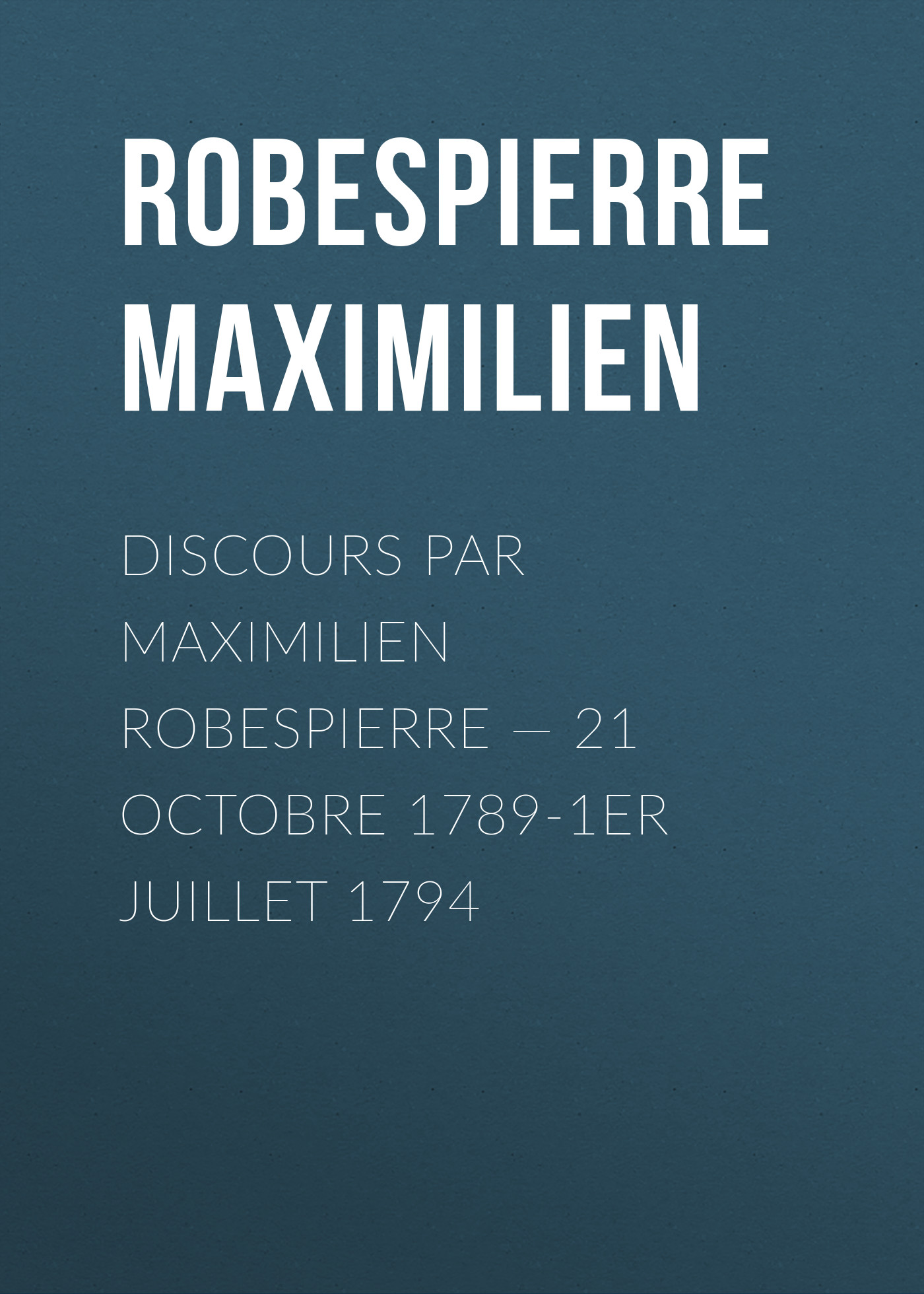 Discours par Maximilien Robespierre— 21 octobre 1789-1er juillet 1794