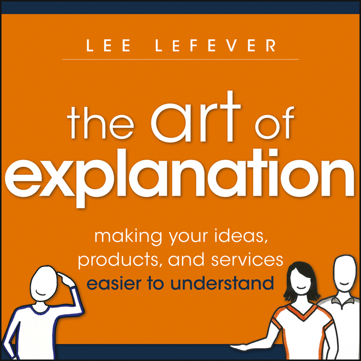 The Art of Explanation. Making your Ideas, Products, and Services Easier to Understand