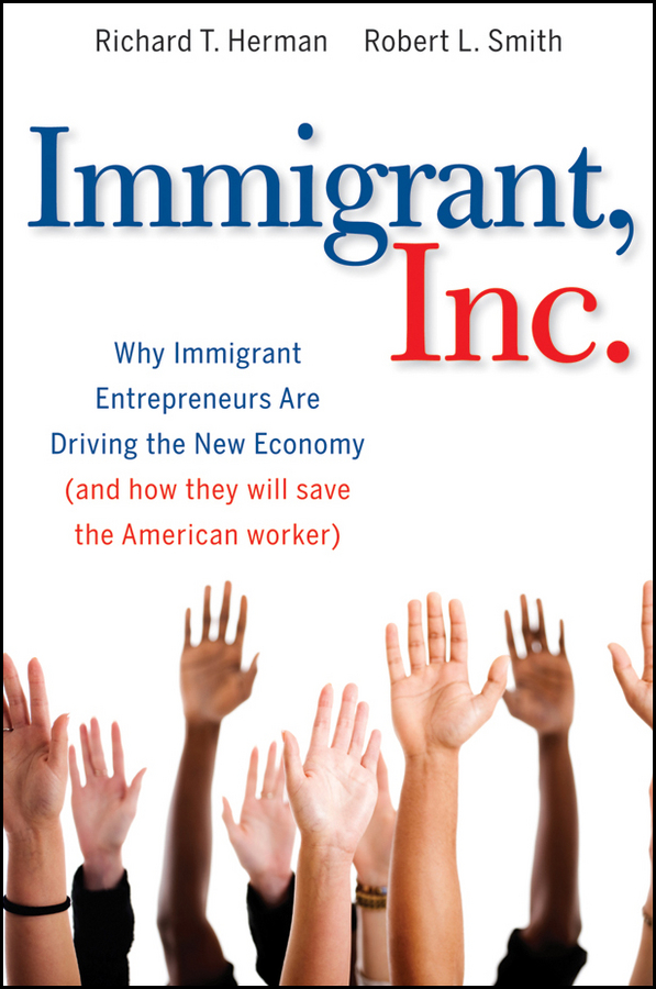 Immigrant, Inc. Why Immigrant Entrepreneurs Are Driving the New Economy (and how they will save the American worker)