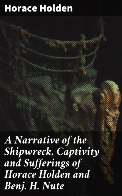 A Narrative of the Shipwreck, Captivity and Sufferings of Horace Holden and Benj. H. Nute
A Narrative of the Shipwreck, Captivity and Sufferings of Horace Holden and Benj. H. Nute