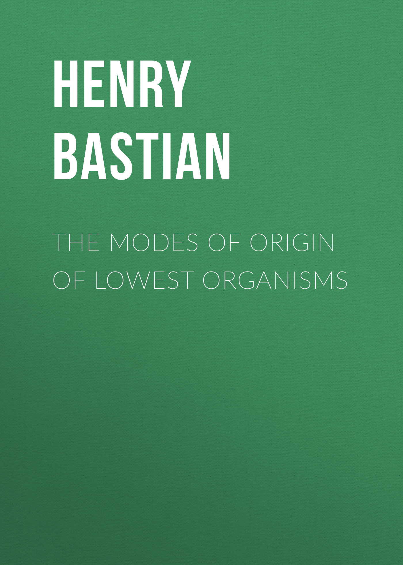 Bastian Henry Charlton The modes of origin of lowest organisms