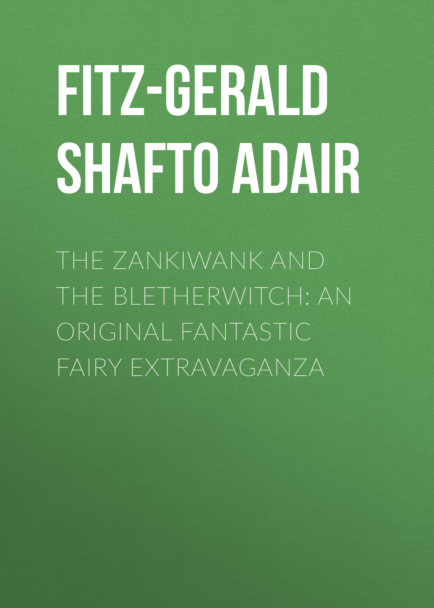 Fitz-Gerald Shafto Justin Adair The Zankiwank and The Bletherwitch: An Original Fantastic Fairy Extravaganza