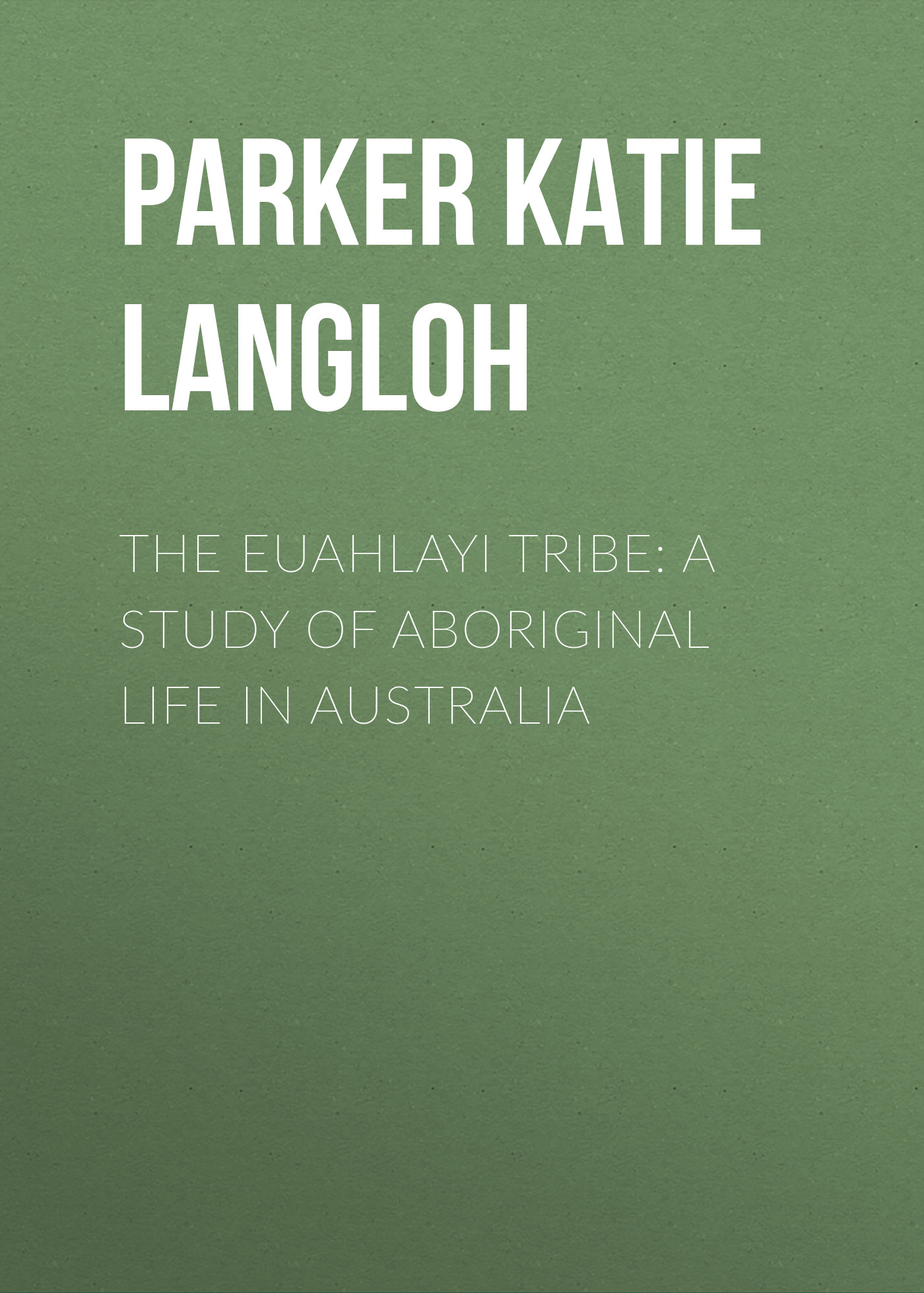 Parker Katie Langloh The Euahlayi Tribe: A Study of Aboriginal Life in Australia