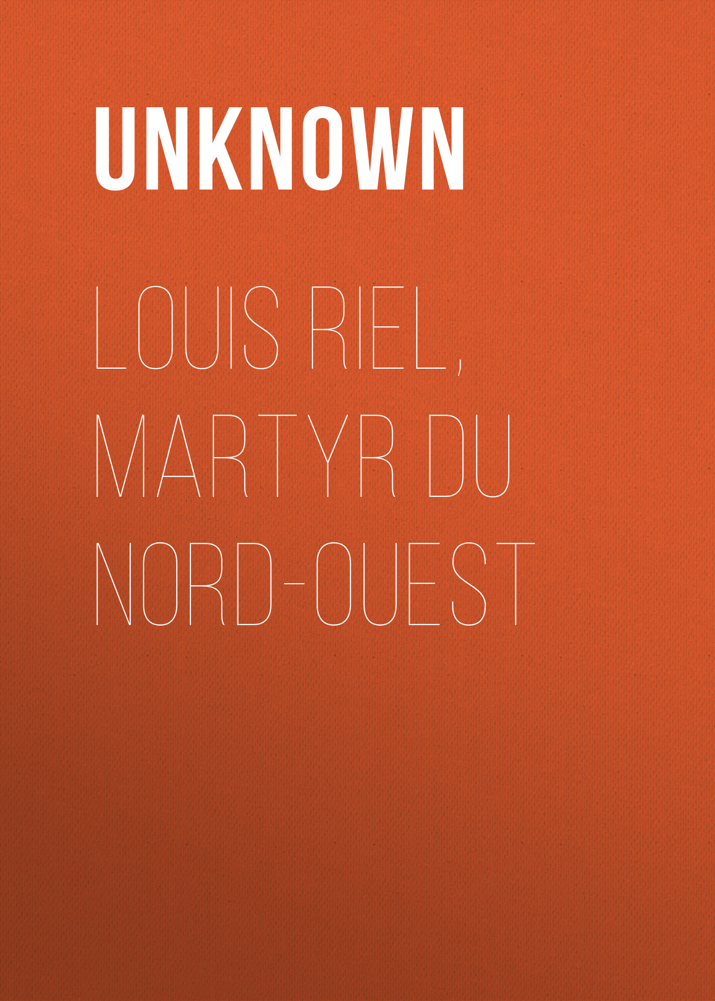 Unknown Louis Riel, Martyr du Nord-Ouest