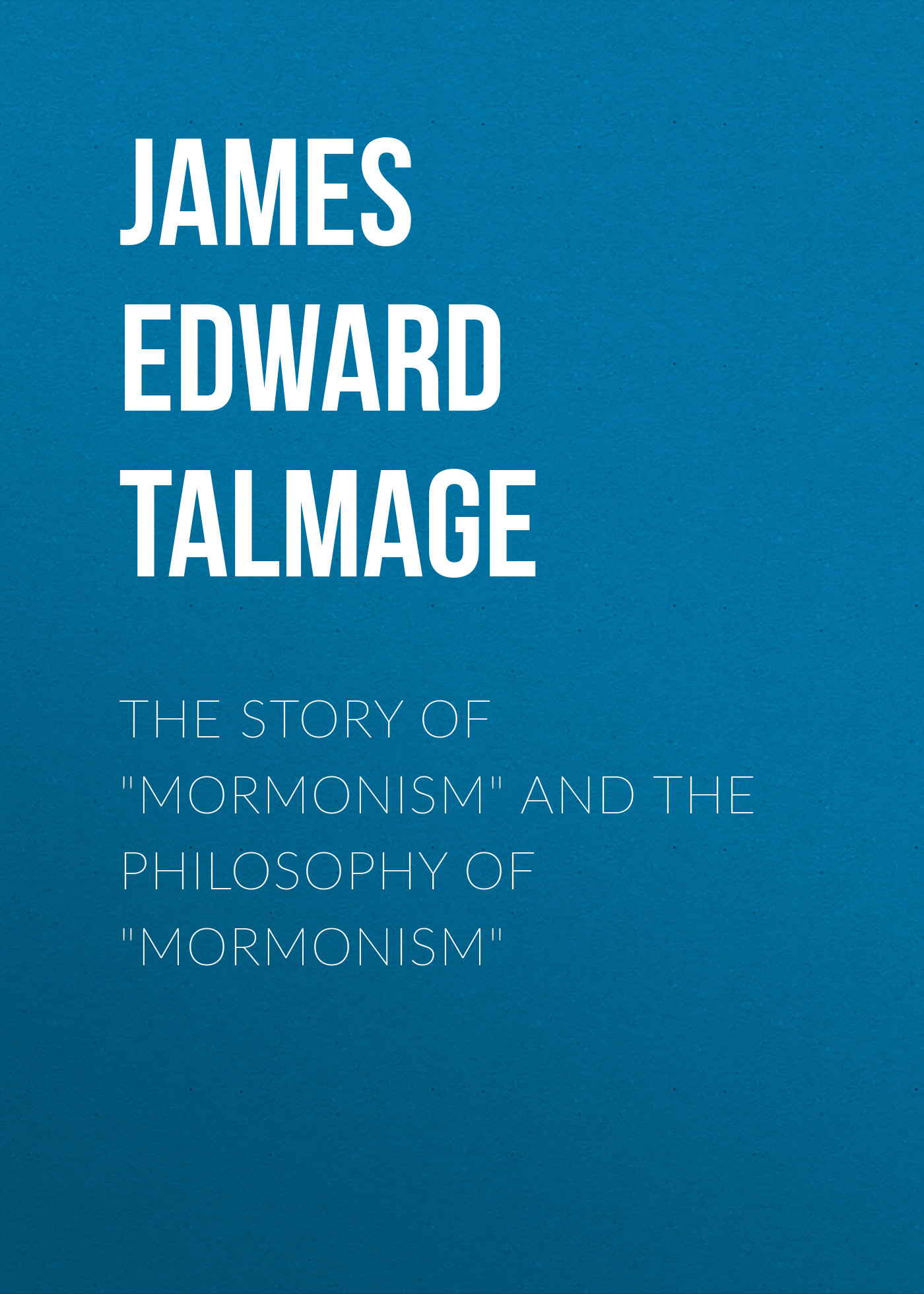 James Edward Talmage The Story of "Mormonism" and The Philosophy of "Mormonism"