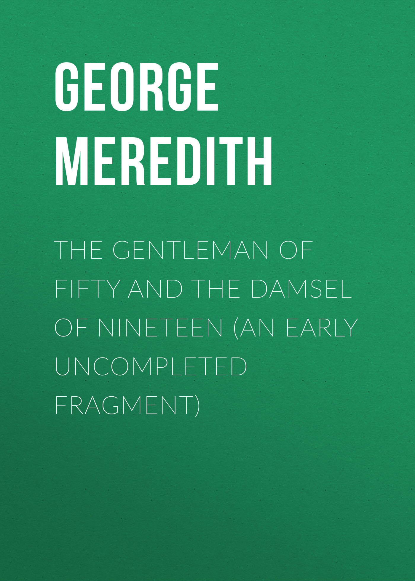 George Meredith The Gentleman of Fifty and The Damsel of Nineteen (An early uncompleted fragment)