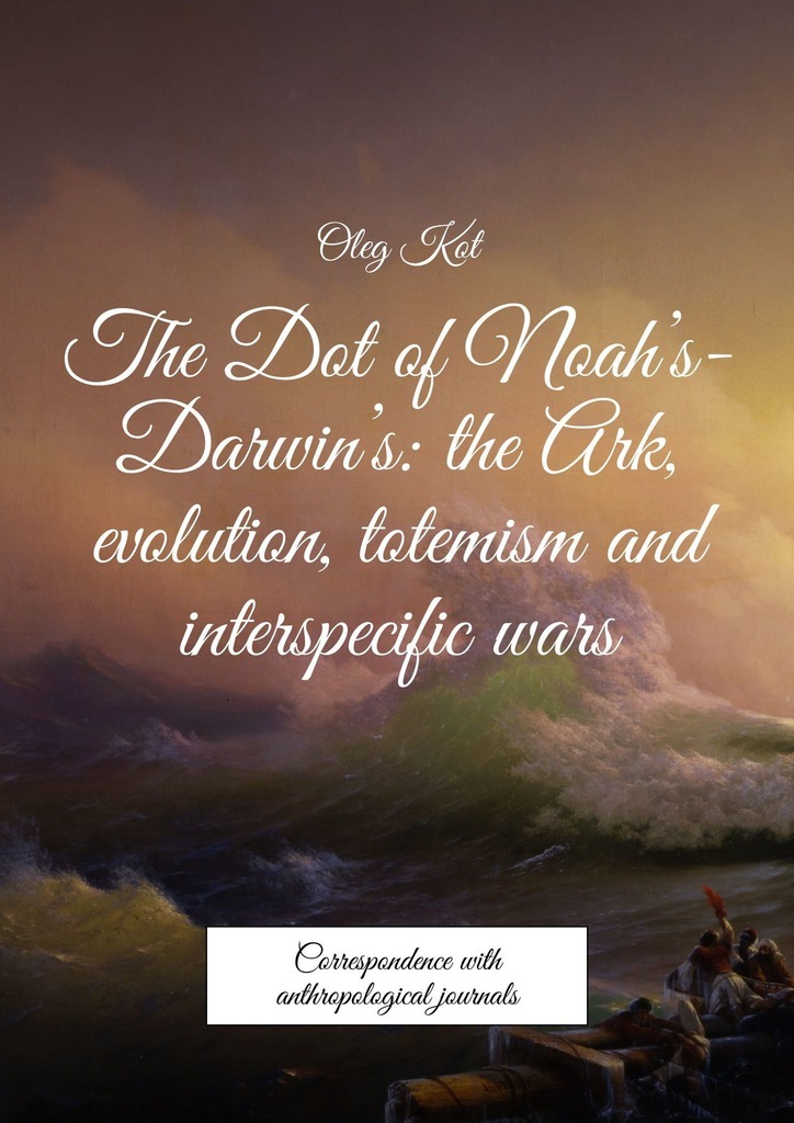 Oleg Kot The Dot of Noah’s-Darwin’s: the Ark, evolution, totemism and interspecific wars. Correspondence with anthropological journals