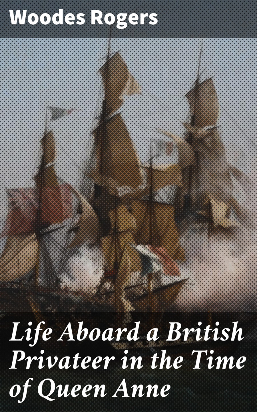 Woodes Rogers Life Aboard a British Privateer in the Time of Queen Anne charles rogers life of george wishart