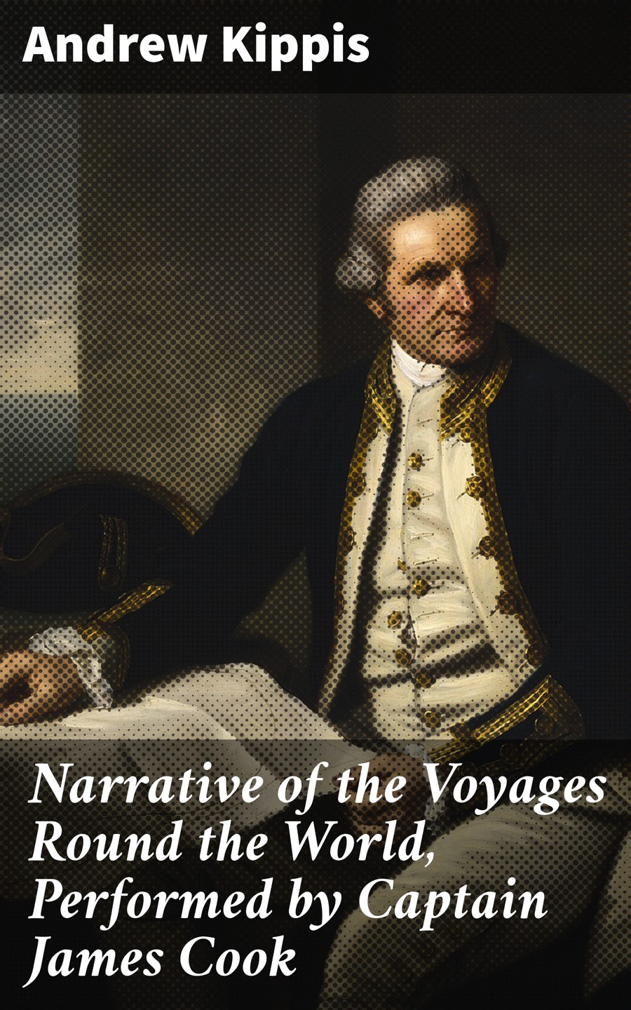 Andrew Kippis Narrative of the Voyages Round the World, Performed by Captain James Cook