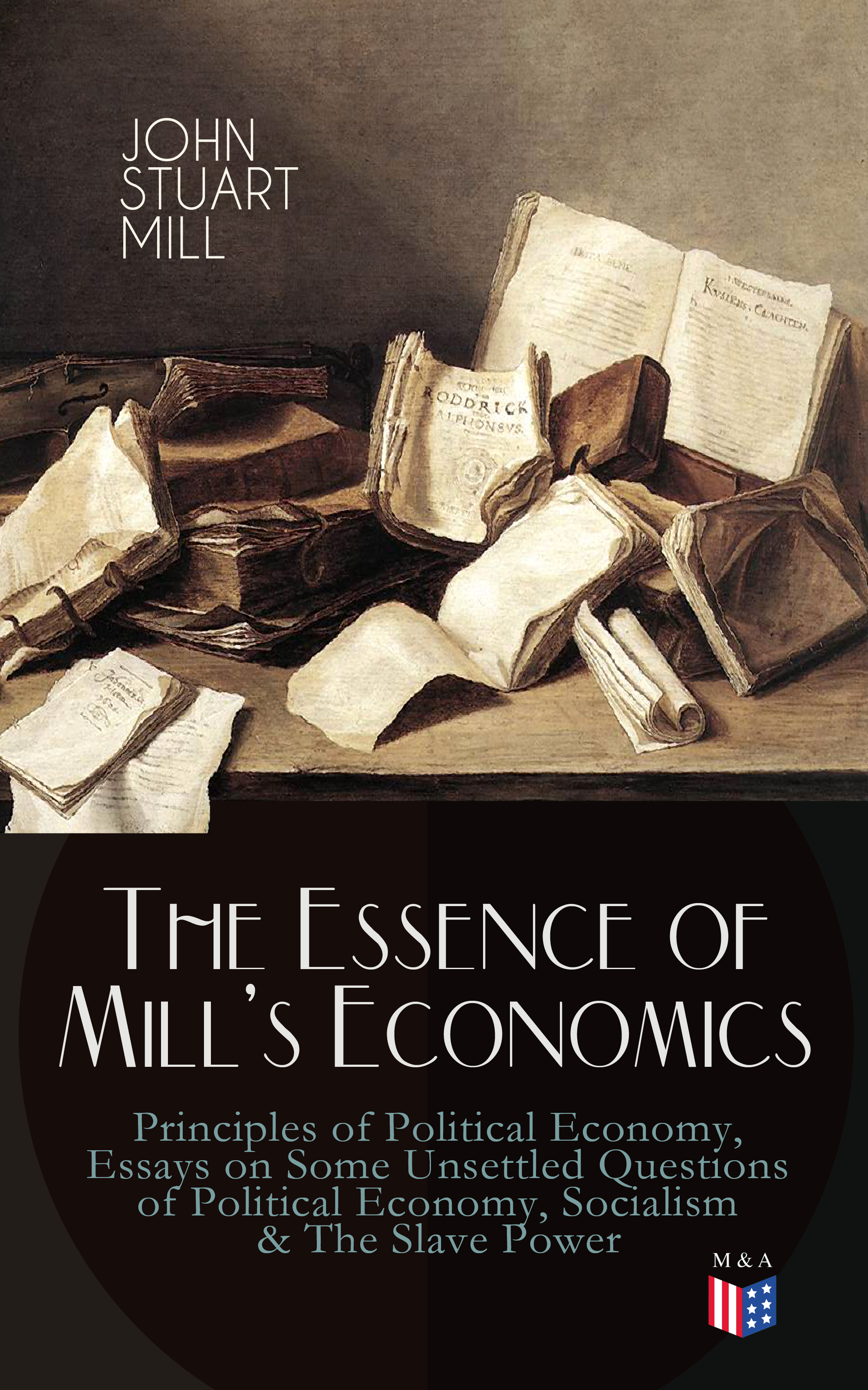 John Stuart Mill The Essence of Mill's Economics: Principles of Political Economy, Essays on Some Unsettled Questions of Political Economy, Socialism & The Slave Power political libels