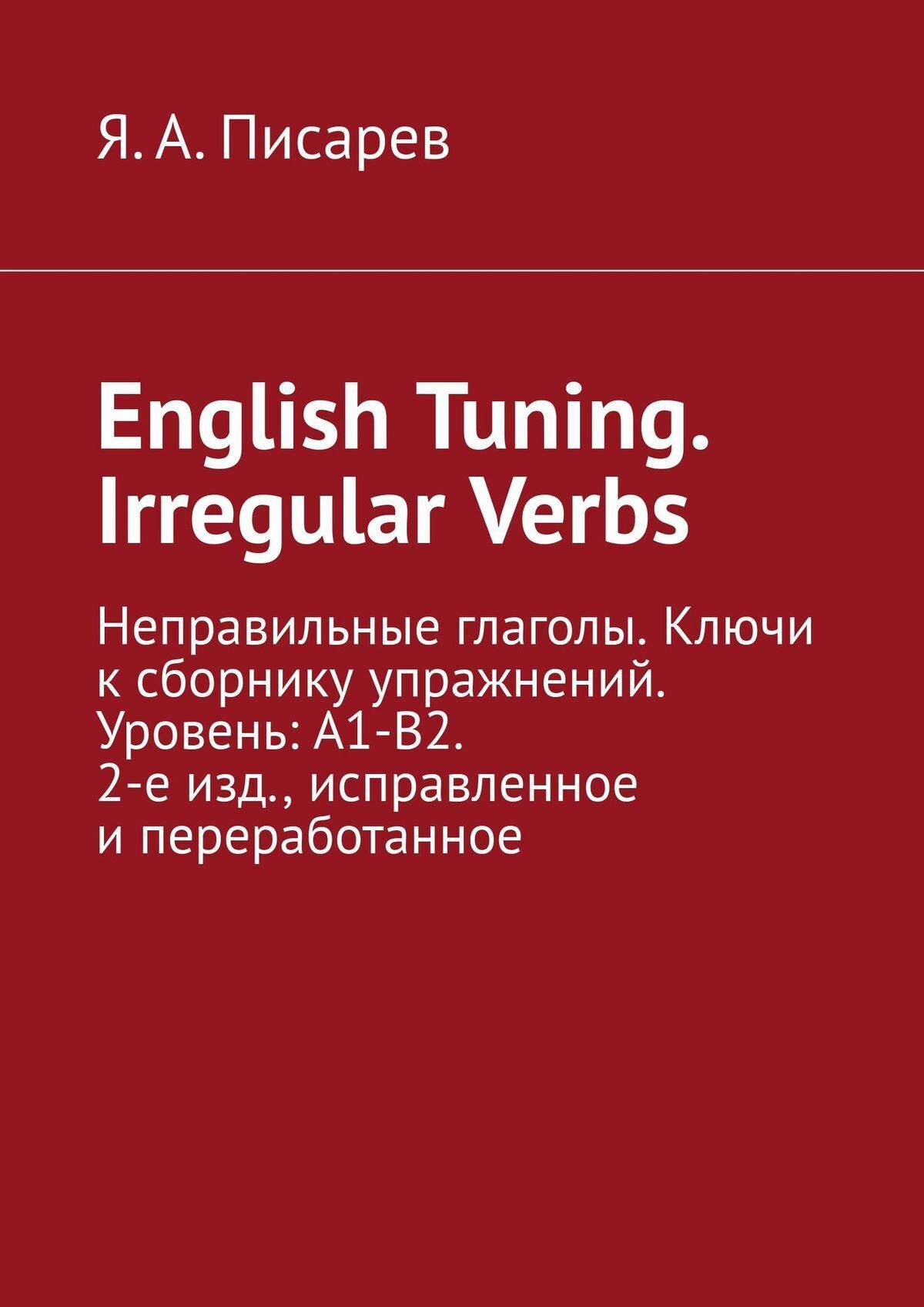 «English Tuning. Irregular Verbs. Неправильные глаголы. Ключи к сборнику  упражнений. Уровень: А1-В2. 2-е изд., исправленное и переработанное» – Я.  А. ...