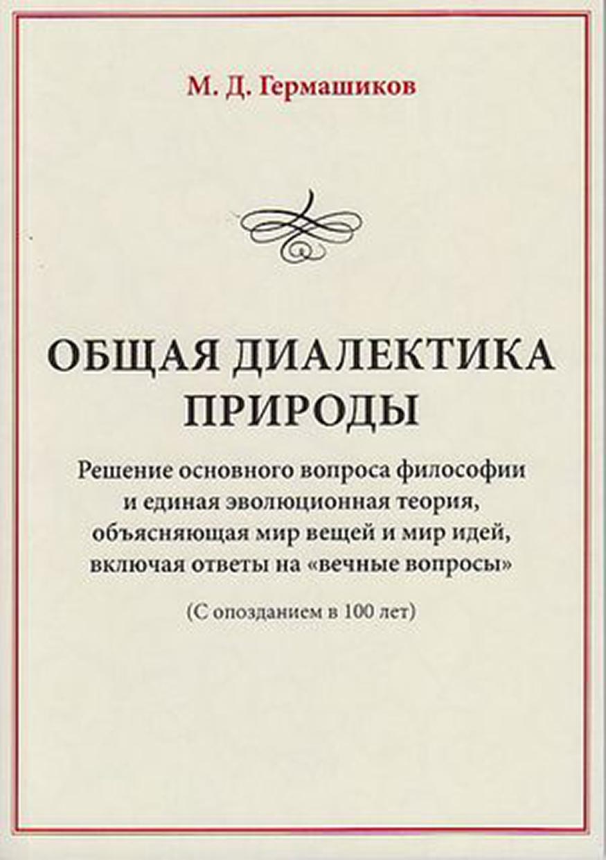 Общая диалектика природы. Решение основного вопроса философии и единая эволюционная теория, объясняющая мир вещей и мир идей, включая ответы на «вечные вопросы». (С опозданием в 100 лет)