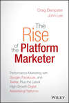 The Rise of the Platform Marketer. Performance Marketing with Google, Facebook, and Twitter, Plus the Latest High-Growth Digital Advertising Platforms