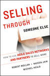 Selling Through Someone Else. How to Use Agile Sales Networks and Partners to Sell More