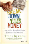 Break Down Your Money. How to Get Beyond the Noise to Profit in the Markets