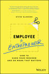 Employee to Entrepreneur. How to Earn Your Freedom and Do Work that Matters