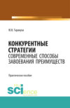 Конкурентные стратегии: Современные способы завоевания преимуществ. (Аспирантура, Бакалавриат, Магистратура, Специалитет). Практическое пособие.