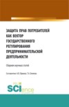 Защита прав потребителей как вектор государственного регулирования предпринимательской деятельности. (Аспирантура, Бакалавриат, Магистратура). Сборник статей.