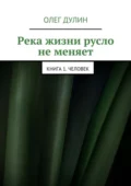 Река жизни русло не меняет. Книга 1. Человек - Олег Дмитриевич Дулин