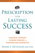 Prescription for Lasting Success. Leadership Strategies to Diagnose Problems and Transform Your Organization - Susan  Reynolds