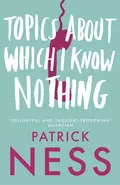 Topics About Which I Know Nothing - Patrick  Ness