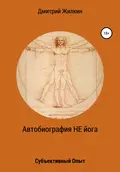 Автобиография НЕ йога. Субъективный Опыт - Дмитрий Николаевич Жилкин