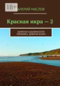 Красная икра – 2. Записки сахалинского таёжника. Девятая книга - Валерий Михайлович Маслов