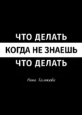 Что делать, когда не знаешь, что делать. Пособие для самой широкой читательской аудитории - Нина Халикова