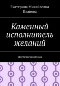 Каменный исполнитель желаний. Мистическая поэма - Екатерина Михайловна Иванова