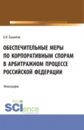 Обеспечительные меры по корпоративным спорам в арбитражном процессе Российской Федерации. (Бакалавриат, Магистратура). Монография. - Борис Игоревич Башилов