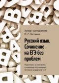 Русский язык. Сочинение на ЕГЭ без проблем. Подготовка к итоговому сочинению и сочинению по тексту в формате ЕГЭ - П. С. Беляков