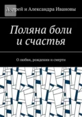 Поляна боли и счастья. О любви, рождении и смерти - Андрей и Александра Ивановы