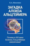 Загадка Алоиза Альцгеймера. Почему в XXI веке болезнь Альцгеймера неизлечима? - Е. А. Косенко