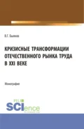 Кризисные трансформации отечественного рынка труда в XXI веке. (Аспирантура, Бакалавриат, Магистратура). Монография. - Владимир Георгиевич Былков