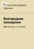 Благородное похищение. Фантастика. 2-я часть - Виктор Александрович Ефремов