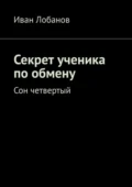 Секрет ученика по обмену. Сон четвертый - Иван Алексеевич Лобанов