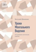 Уроки ментального видения. Как развивать ментальное видение - Виталий Иванович Шишенко