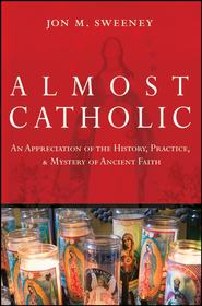 Almost Catholic. An Appreciation of the History, Practice, and Mystery of Ancient Faith