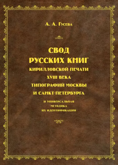 Обложка книги Свод русских книг кирилловской печати XVIII века типографий Москвы и Санкт-Петербурга и универсальная методика их идентификации, А. А. Гусева