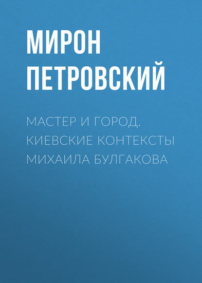 Мирон Семенович Петровский - Мастер и город. Киевские контексты Михаила Булгакова