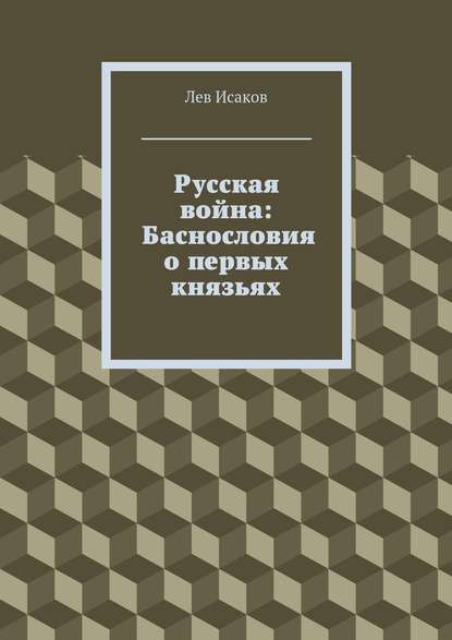 Лев Алексеевич Исаков - Русская война: Баснословия о первых князьях