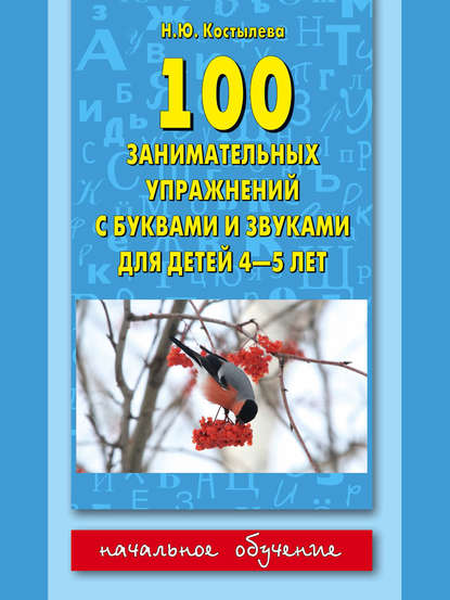 Наталия Костылёва - 100 занимательных упражнений с буквами и звуками для детей 4-5 лет