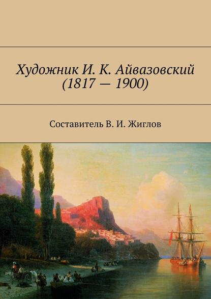 Валерий И. Жиглов - Художник И. К. Айвазовский (1817 – 1900)
