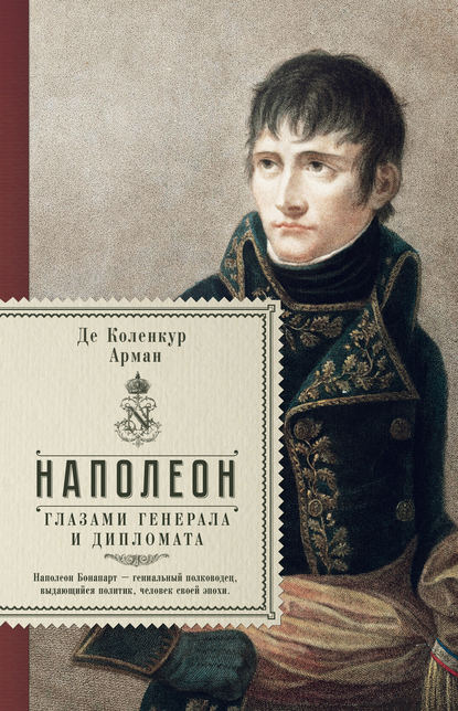 Арман де Коленкур — Наполеон глазами генерала и дипломата