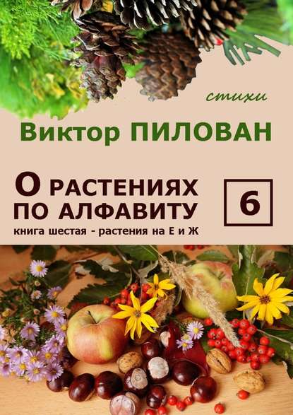 Виктор Пилован - О растениях по алфавиту. Книга шестая. Растения на Е и Ж