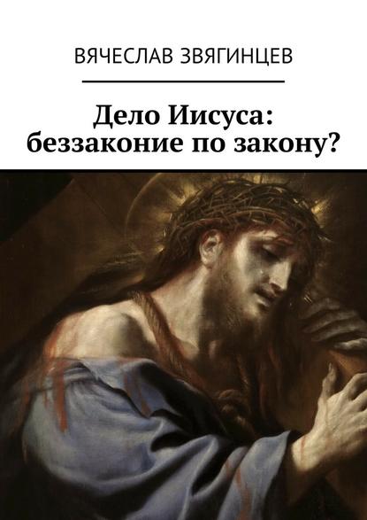 Вячеслав Звягинцев — Дело Иисуса: беззаконие по закону?