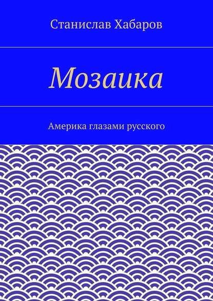 Станислав Хабаров - Мозаика. Америка глазами русского