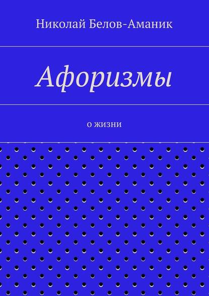 Николай Николаевич Белов-Аманик — Афоризмы. О жизни